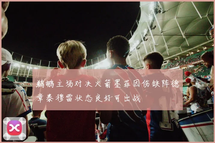 鹈鹕主场对决火箭墨菲因伤缺阵德章泰穆雷状态良好可出战
