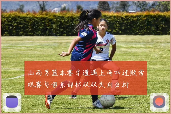 山西男篮本赛季遭遇上海四连败常规赛与俱乐部杯双双失利分析
