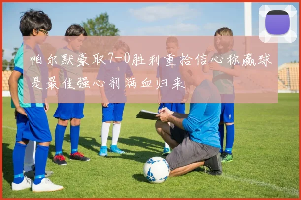 帕尔默豪取7-0胜利重拾信心称赢球是最佳强心剂满血归来