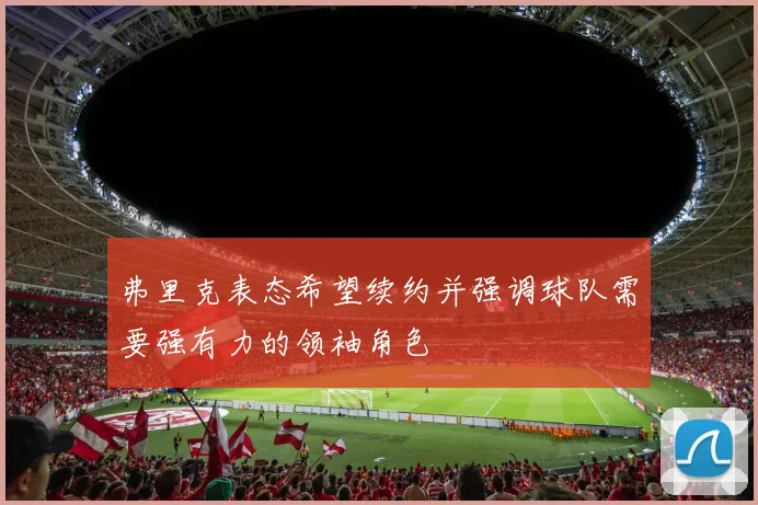 弗里克表态希望续约并强调球队需要强有力的领袖角色