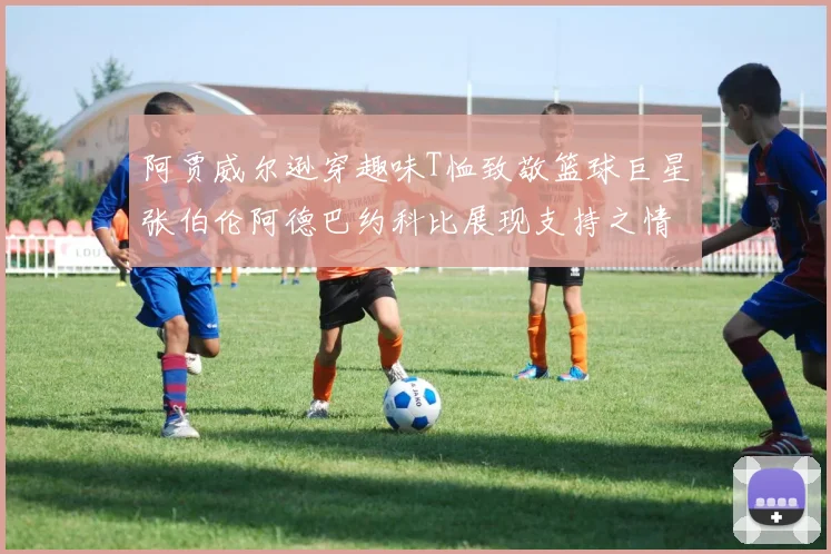 阿贾威尔逊穿趣味T恤致敬篮球巨星张伯伦阿德巴约科比展现支持之情