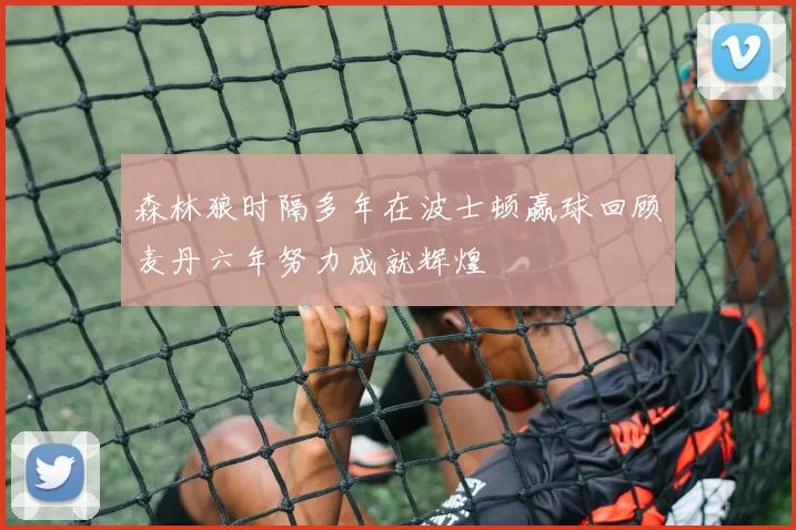 森林狼时隔多年在波士顿赢球回顾麦丹六年努力成就辉煌