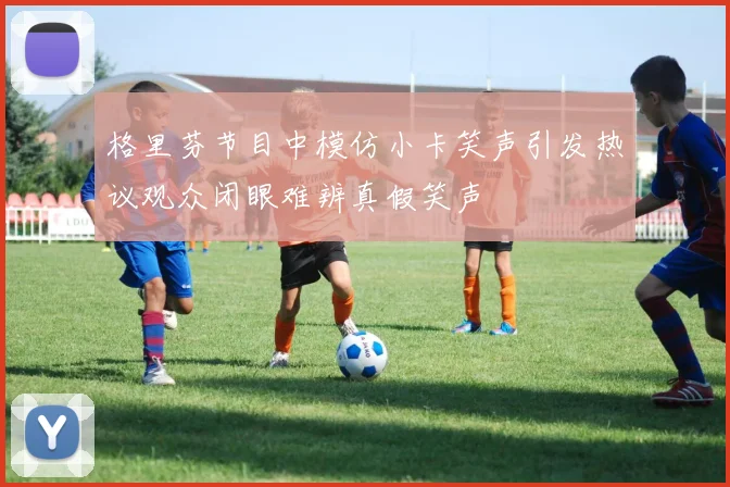格里芬节目中模仿小卡笑声引发热议观众闭眼难辨真假笑声