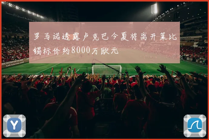 罗马诺透露卢克巴今夏将离开莱比锡标价约8000万欧元