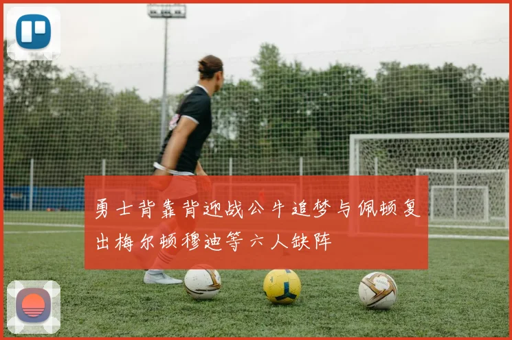 勇士背靠背迎战公牛追梦与佩顿复出梅尔顿穆迪等六人缺阵