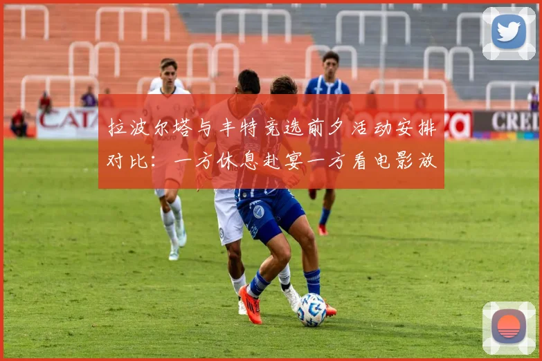 拉波尔塔与丰特竞选前夕活动安排对比：一方休息赴宴一方看电影放松心情