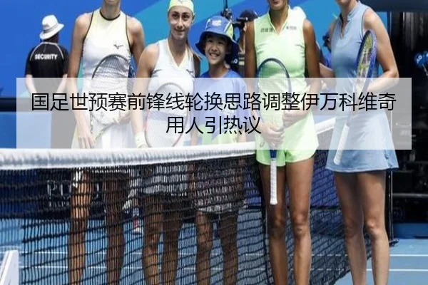 国足世预赛前锋线轮换思路调整伊万科维奇用人引热议